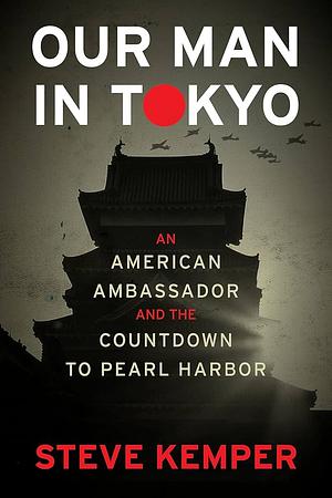 Our Man in Tokyo: An American Ambassador and the Countdown to Pearl Harbor by Steve Kemper