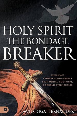 Holy Spirit: The Bondage Breaker: Experience Permanent Deliverance from Mental, Emotional, and Demonic Strongholds by David Diga Hernandez