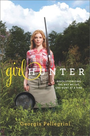 Girl Hunter: Revolutionizing the Way We Eat, One Hunt at a Time by Georgia Pellegrini