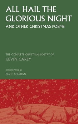 All Hail the Glorious Night (and other Christmas poems): The Complete Christmas Poetry of Kevin Carey by Kevin Carey