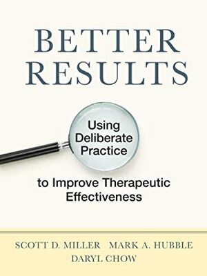 Better Results: Using Deliberate Practice to Improve Therapeutic Effectiveness by Scott D Miller, Mark A. Hubble, Daryl Chow