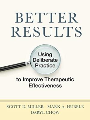 Better Results: Using Deliberate Practice to Improve Therapeutic Effectiveness by Mark A. Hubble, Scott D Miller, Daryl Chow