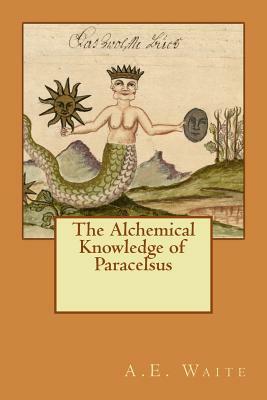 The Alchemical Knowledge of Paracelsus by A. E. Waite