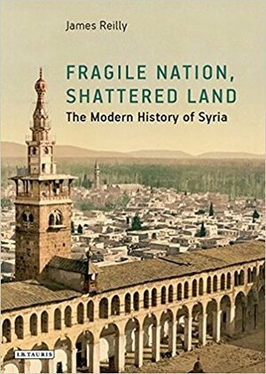 Fragile Nation, Shattered Land: The Modern History of Syria by James Reilly