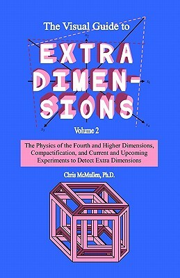 The Visual Guide To Extra Dimensions: The Physics Of The Fourth Dimension, Compactification, And Current And Upcoming Experiments by Chris McMullen