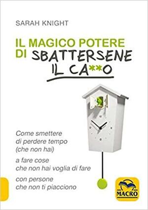 Il magico potere di sbattersene il ca**o. Come smettere di perdere tempo (che non hai) a fare cose che non hai voglia di fare con persone che non ti piacciono by Sarah Knight