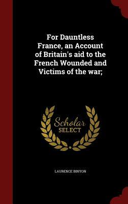 For Dauntless France, an Account of Britain's Aid to the French Wounded and Victims of the War; by Laurence Binyon