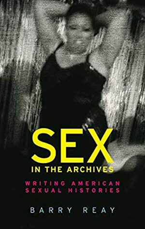 Sex in the archives: Writing American sexual histories by Barry Reay