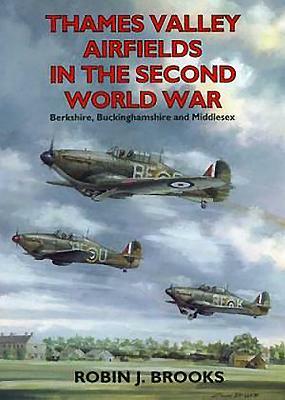 Thames Valley Airfields in the Second World War: Berkshire, Buckinghamshire and Middlesex by Robin Brooks