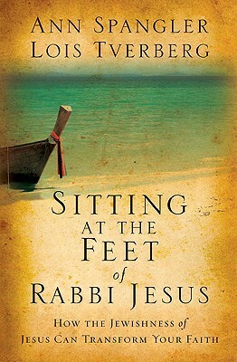 Sitting at the Feet of Rabbi Jesus: How the Jewishness of Jesus Can Transform Your Faith by Ann Spangler, Lois Tverberg