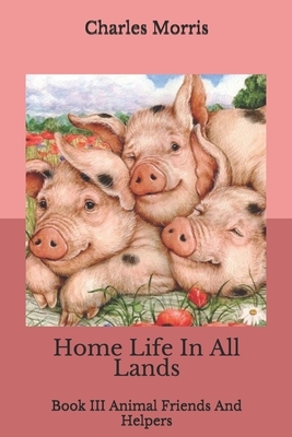 Home Life In All Lands: Book III Animal Friends And Helpers by Charles Morris