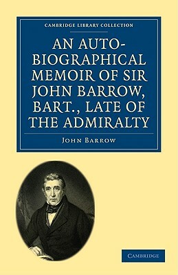 An Auto-Biographical Memoir of Sir John Barrow, Bart., Late of the Admiralty by John Barrow