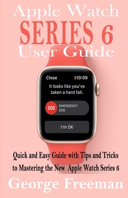 Apple Watch Series 6 User Guide: Quick and Easy Guide with Tips and Tricks to Mastering the New Apple Watch Series 6 by George Freeman