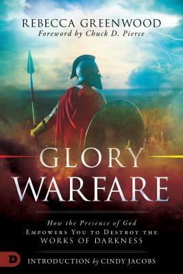 Glory Warfare: How the Presence of God Empowers You to Destroy the Works of Darkness by Rebecca Greenwood