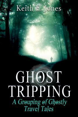 Ghost Tripping: A Grouping of Ghostly Travel Tales by Keith E. Jones