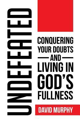 Undefeated: Conquering Your Doubts and Living in God's Fullness by David Murphy