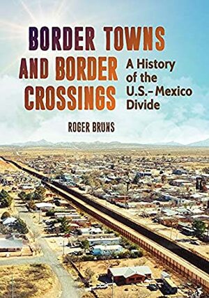 Border Towns and Border Crossings: A History of the U.S.-Mexico Divide by Roger Bruns