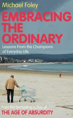 Embracing the Ordinary: Lessons from the Champions of Everyday Life by Michael Foley