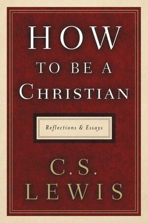 How to Be a Christian: Reflections and Essays by C.S. Lewis