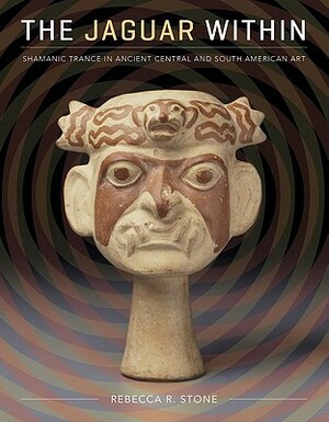 The Jaguar Within: Shamanic Trance in Ancient Central and South American Art by Rebecca R. Stone