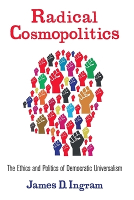 Radical Cosmopolitics: The Ethics and Politics of Democratic Universalism by James Ingram