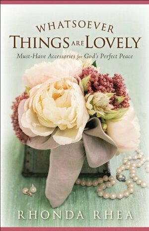 Whatsoever Things Are Lovely: Must-Have Accessories for God's Perfect Peace by Rhonda Rhea