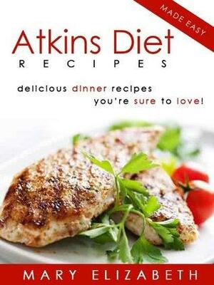 Atkins Diet Recipes: 21 Delicious Low Carb Dinner Recipes The Whole Family Will Love! by Mary Elizabeth