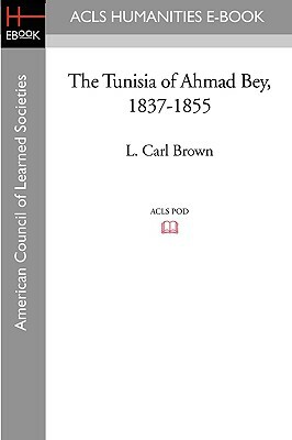 The Tunisia of Ahmad Bey, 1837-1855 by L. Carl Brown