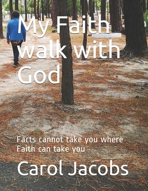 My Faith walk with God: Facts cannot take you where Faith can take you by Carol Jacobs