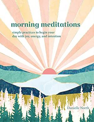 Morning Meditations: Simple Practices to Begin Your Day with Joy, Energy, and Intention by Danielle North