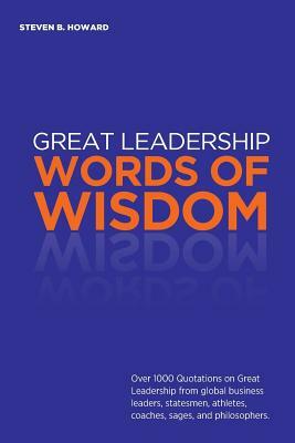 Great Leadership Words of Wisdom: Over 1000 Quotations on Great Leadership from Global Business Leaders, Statesmen, Athletes, Coaches, Sages, and Phil by Steven Howard