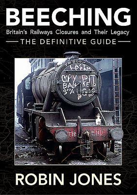 Beeching - The Definitive Guide: A Complete History of the Sixties Railway Closures by Robin Jones