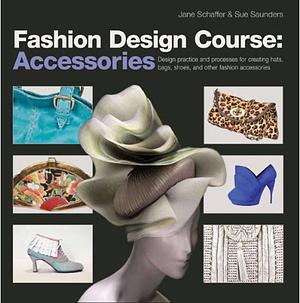 Fashion Design Course: Accessories : [design Practice and Processes for Creating Hats, Bags, Shoes, and Other Fashion Accessories] by Jane Schaffer, Sue Saunders