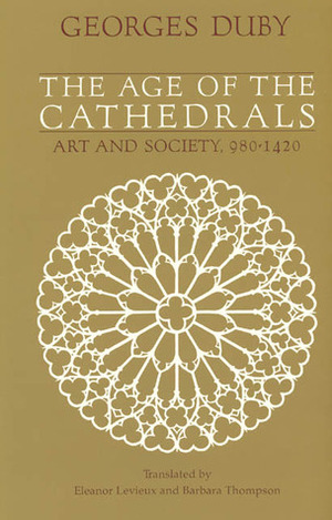 The Age of the Cathedrals: Art and Society, 980-1420 by Barbara Thompson, Eleanor Levieux, Georges Duby