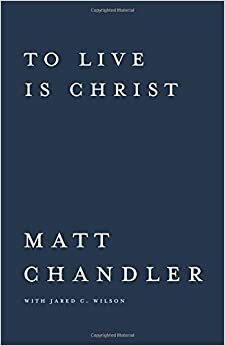 To Live Is Christ to Die Is Gain by Matt Chandler