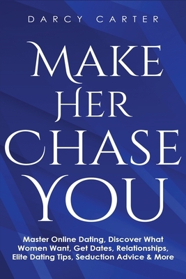 Make Her Chase You: Master Online Dating, Discover What Women Want, Get Dates, Relationships, Elite Dating Tips, Seduction Advice & More by Darcy Carter