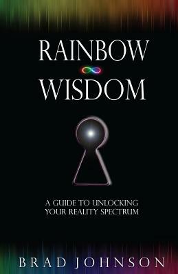 Rainbow Wisdom: A Guide to Unlocking Your Reality Spectrum by Brad Johnson