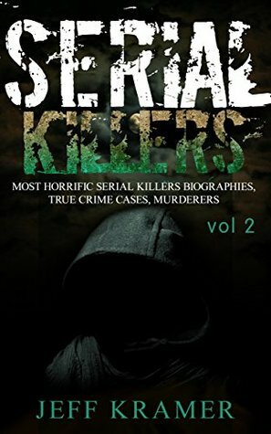 Serial Killers: Most Horrific Serial Killers Biographies, True Crime Cases, Murderers, 2nd Book! (True Crime, Serial Killers Uncut, Crime, Horror Stories, Horrible Crimes, Homicides) by Jeff Kramer