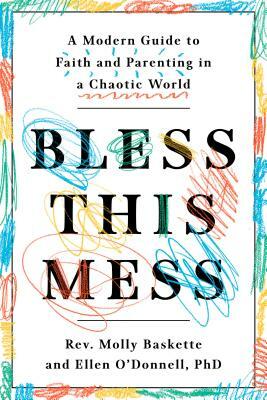 Bless This Mess: A Modern Guide to Faith and Parenting in a Chaotic World by Molly Baskette, Ellen O'Donnell