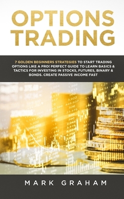 Options Trading: 7 Golden Beginners Strategies to Start Trading Options Like a PRO! Perfect Guide to Learn Basics & Tactics for Investi by Mark Graham