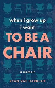 When I Grow Up I Want to Be a Chair: A Memoir by Ryan Rae Harbuck, Ryan Rae Harbuck