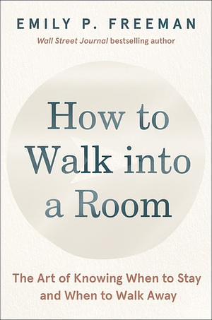 How to Walk into a Room: The Art of Knowing When to Stay and When to Walk Away by Emily P. Freeman