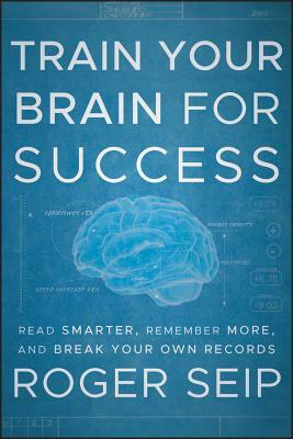 Train Your Brain for Success: Read Smarter, Remember More, and Break Your Own Records by Roger Seip