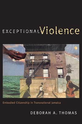 Exceptional Violence: Embodied Citizenship in Transnational Jamaica by Deborah A. Thomas