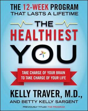 The Healthiest You: Take Charge of Your Brain to Take Charge of Your Life by Kelly Traver, Betty Kelly Sargent