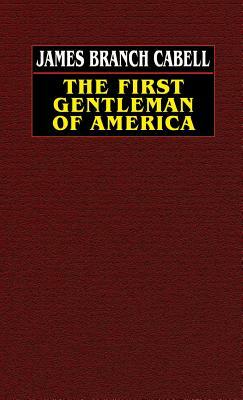 The First Gentleman of America: A Comedy of Conquest by James Branch Cabell