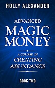 Advanced Magic Money: A Course in Creating Abundance: Book Two (Magic Money Books 2) by Holly Alexander