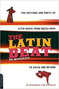 The Latin Beat: The Rhythms And Roots Of Latin Music From Bossa Nova To Salsa And Beyond by Ed Morales