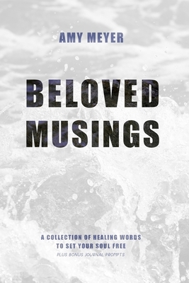 Beloved Musings: A collection of healing words to set your soul free by Amy Meyer