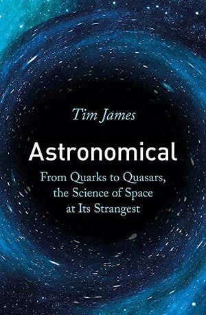 Astronomical: From Quarks to Quasars, the Science of Space at its Strangest by Tim James